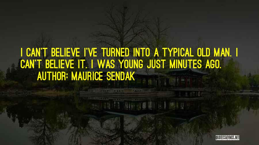 Maurice Sendak Quotes: I Can't Believe I've Turned Into A Typical Old Man. I Can't Believe It. I Was Young Just Minutes Ago.