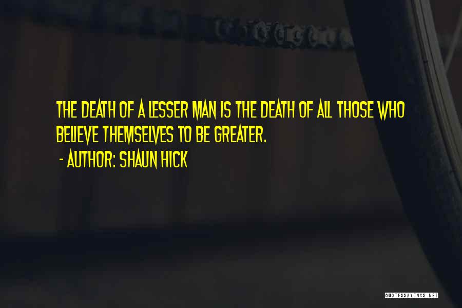 Shaun Hick Quotes: The Death Of A Lesser Man Is The Death Of All Those Who Believe Themselves To Be Greater.