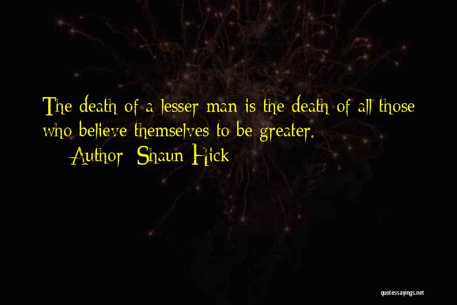 Shaun Hick Quotes: The Death Of A Lesser Man Is The Death Of All Those Who Believe Themselves To Be Greater.