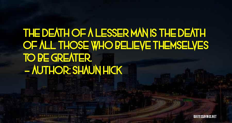 Shaun Hick Quotes: The Death Of A Lesser Man Is The Death Of All Those Who Believe Themselves To Be Greater.