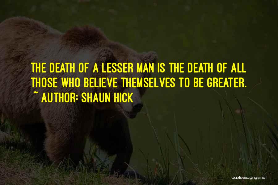 Shaun Hick Quotes: The Death Of A Lesser Man Is The Death Of All Those Who Believe Themselves To Be Greater.