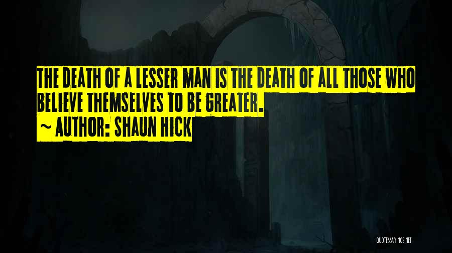 Shaun Hick Quotes: The Death Of A Lesser Man Is The Death Of All Those Who Believe Themselves To Be Greater.