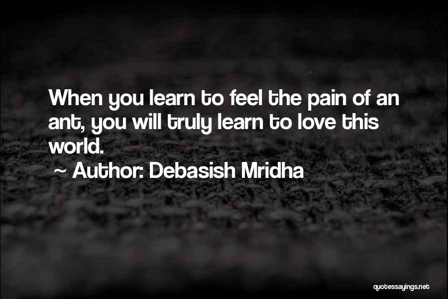 Debasish Mridha Quotes: When You Learn To Feel The Pain Of An Ant, You Will Truly Learn To Love This World.