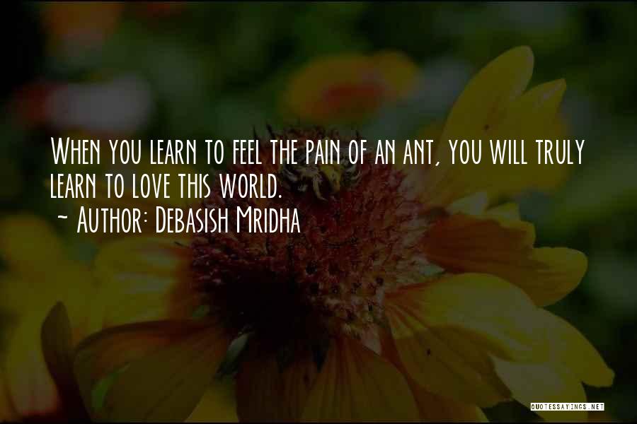 Debasish Mridha Quotes: When You Learn To Feel The Pain Of An Ant, You Will Truly Learn To Love This World.