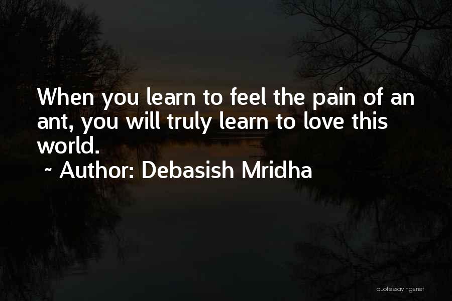 Debasish Mridha Quotes: When You Learn To Feel The Pain Of An Ant, You Will Truly Learn To Love This World.