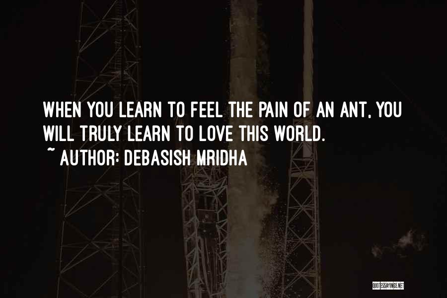 Debasish Mridha Quotes: When You Learn To Feel The Pain Of An Ant, You Will Truly Learn To Love This World.