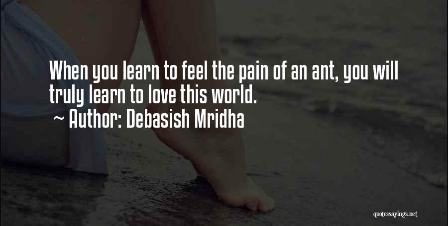 Debasish Mridha Quotes: When You Learn To Feel The Pain Of An Ant, You Will Truly Learn To Love This World.