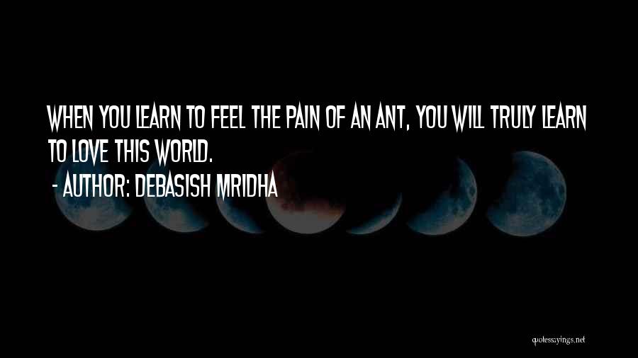 Debasish Mridha Quotes: When You Learn To Feel The Pain Of An Ant, You Will Truly Learn To Love This World.