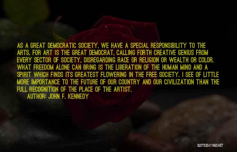 John F. Kennedy Quotes: As A Great Democratic Society, We Have A Special Responsibility To The Arts. For Art Is The Great Democrat, Calling