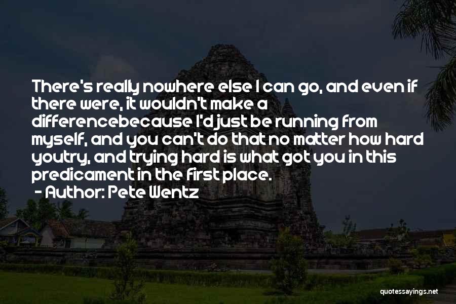 Pete Wentz Quotes: There's Really Nowhere Else I Can Go, And Even If There Were, It Wouldn't Make A Differencebecause I'd Just Be