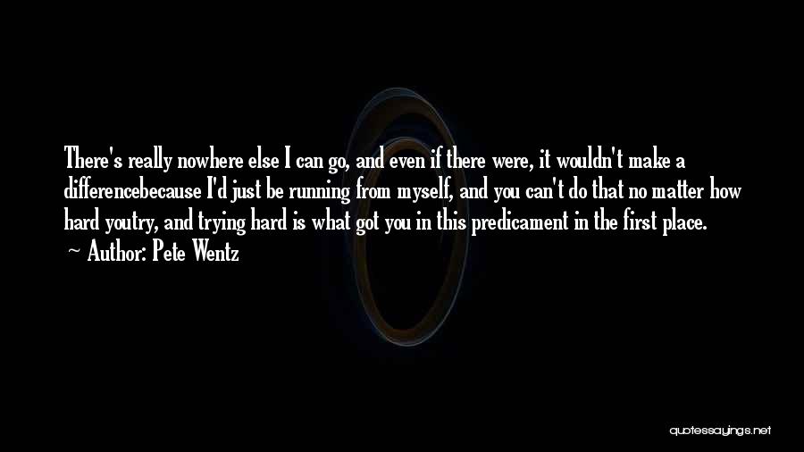 Pete Wentz Quotes: There's Really Nowhere Else I Can Go, And Even If There Were, It Wouldn't Make A Differencebecause I'd Just Be