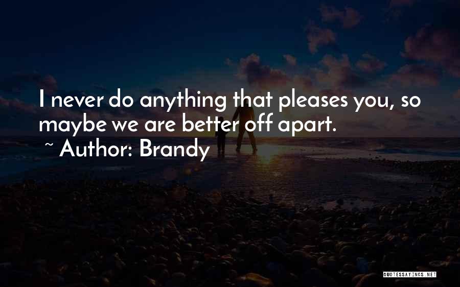 Brandy Quotes: I Never Do Anything That Pleases You, So Maybe We Are Better Off Apart.