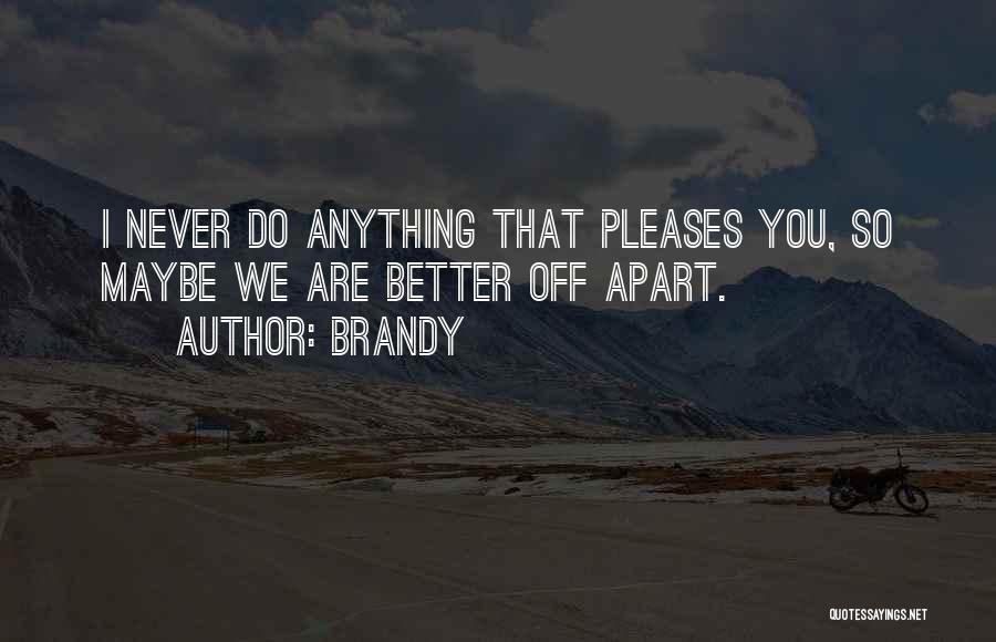 Brandy Quotes: I Never Do Anything That Pleases You, So Maybe We Are Better Off Apart.