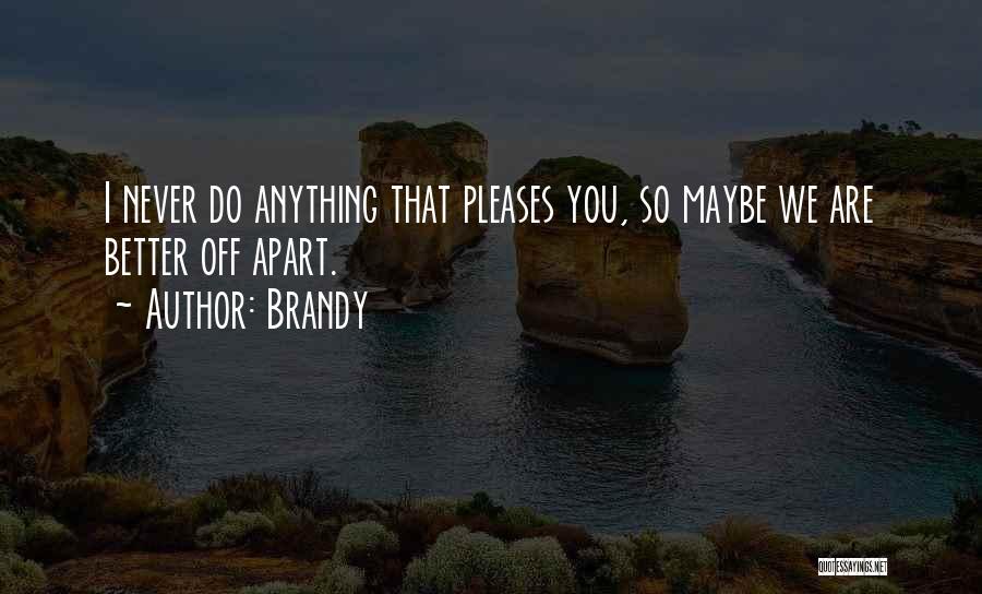 Brandy Quotes: I Never Do Anything That Pleases You, So Maybe We Are Better Off Apart.