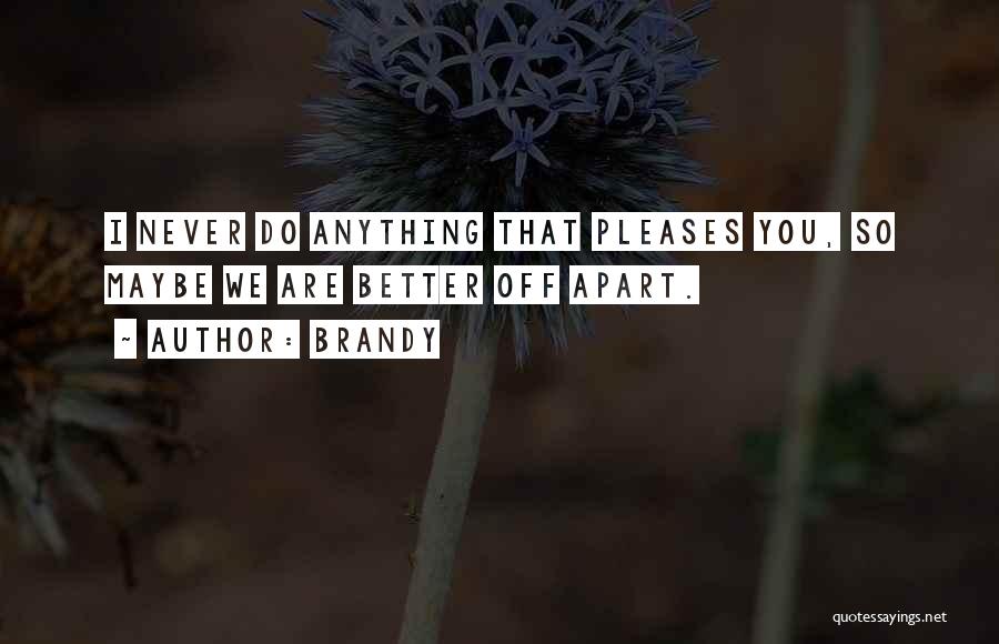 Brandy Quotes: I Never Do Anything That Pleases You, So Maybe We Are Better Off Apart.