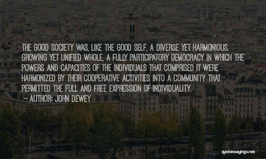 John Dewey Quotes: The Good Society Was, Like The Good Self, A Diverse Yet Harmonious, Growing Yet Unified Whole, A Fully Participatory Democracy