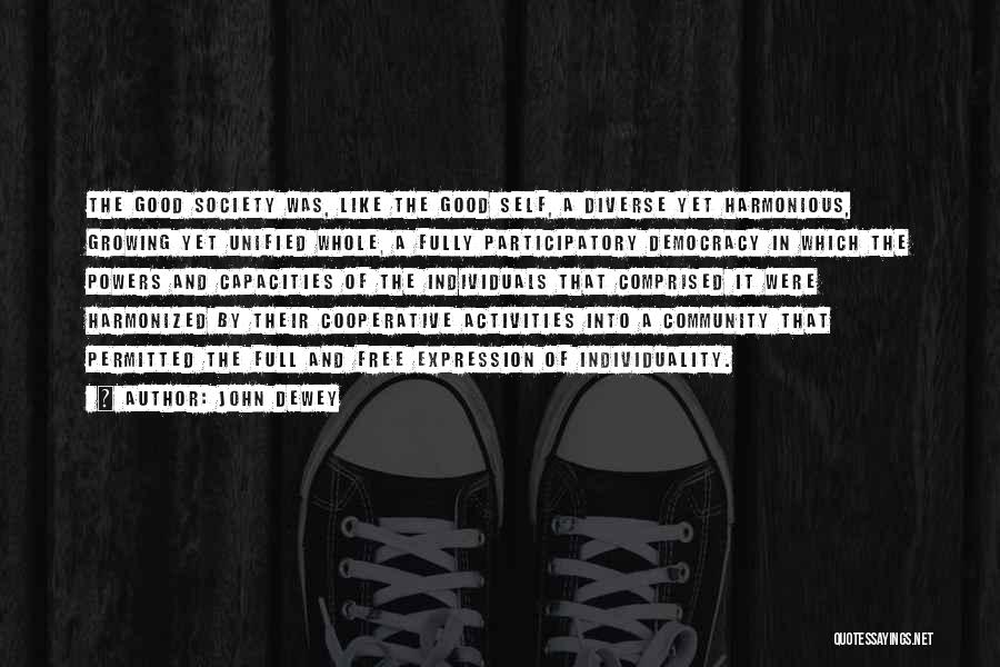 John Dewey Quotes: The Good Society Was, Like The Good Self, A Diverse Yet Harmonious, Growing Yet Unified Whole, A Fully Participatory Democracy