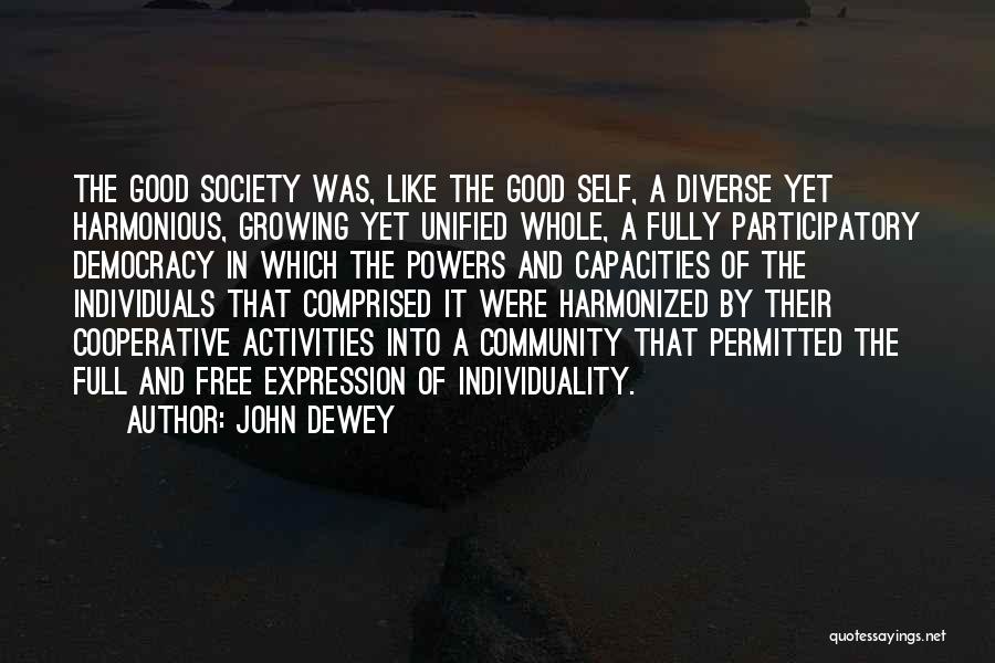 John Dewey Quotes: The Good Society Was, Like The Good Self, A Diverse Yet Harmonious, Growing Yet Unified Whole, A Fully Participatory Democracy