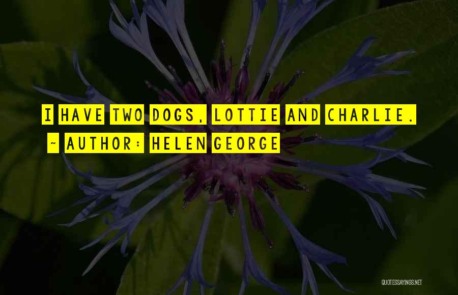 Helen George Quotes: I Have Two Dogs, Lottie And Charlie.