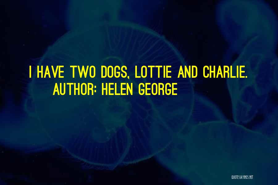 Helen George Quotes: I Have Two Dogs, Lottie And Charlie.