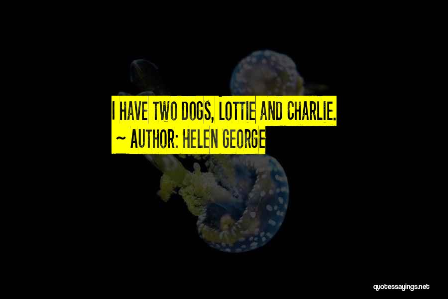 Helen George Quotes: I Have Two Dogs, Lottie And Charlie.