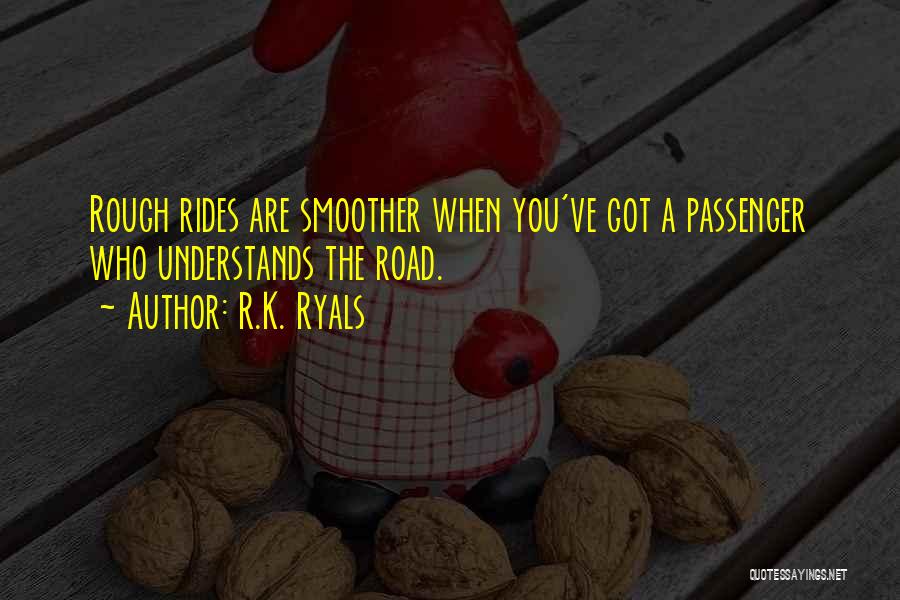 R.K. Ryals Quotes: Rough Rides Are Smoother When You've Got A Passenger Who Understands The Road.