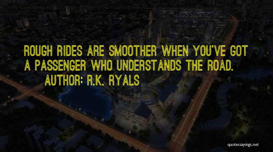 R.K. Ryals Quotes: Rough Rides Are Smoother When You've Got A Passenger Who Understands The Road.