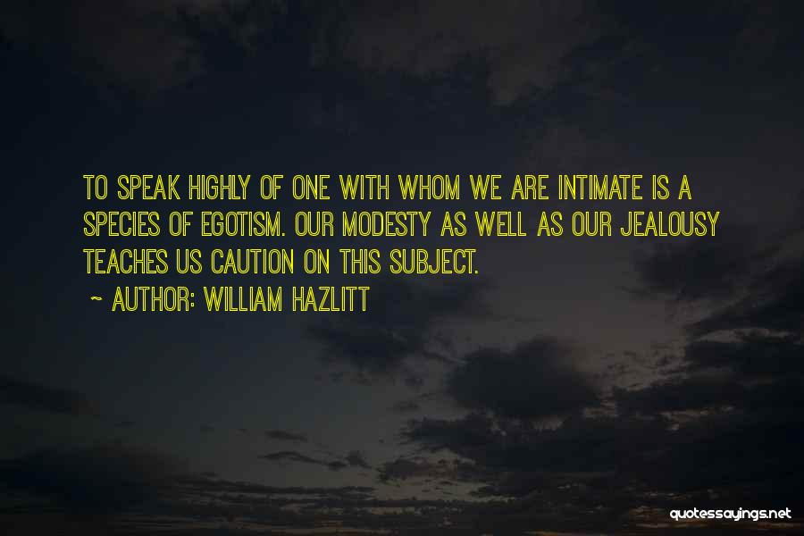 William Hazlitt Quotes: To Speak Highly Of One With Whom We Are Intimate Is A Species Of Egotism. Our Modesty As Well As