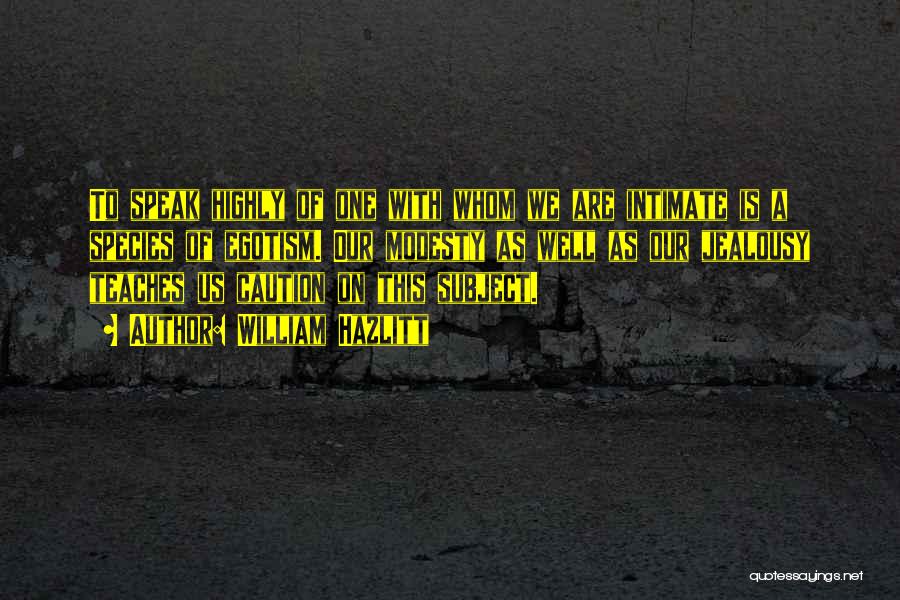 William Hazlitt Quotes: To Speak Highly Of One With Whom We Are Intimate Is A Species Of Egotism. Our Modesty As Well As