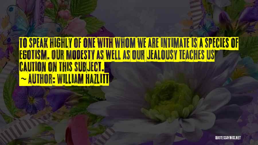 William Hazlitt Quotes: To Speak Highly Of One With Whom We Are Intimate Is A Species Of Egotism. Our Modesty As Well As