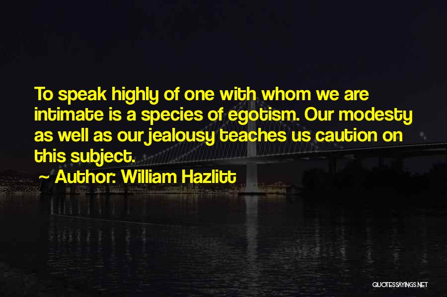 William Hazlitt Quotes: To Speak Highly Of One With Whom We Are Intimate Is A Species Of Egotism. Our Modesty As Well As