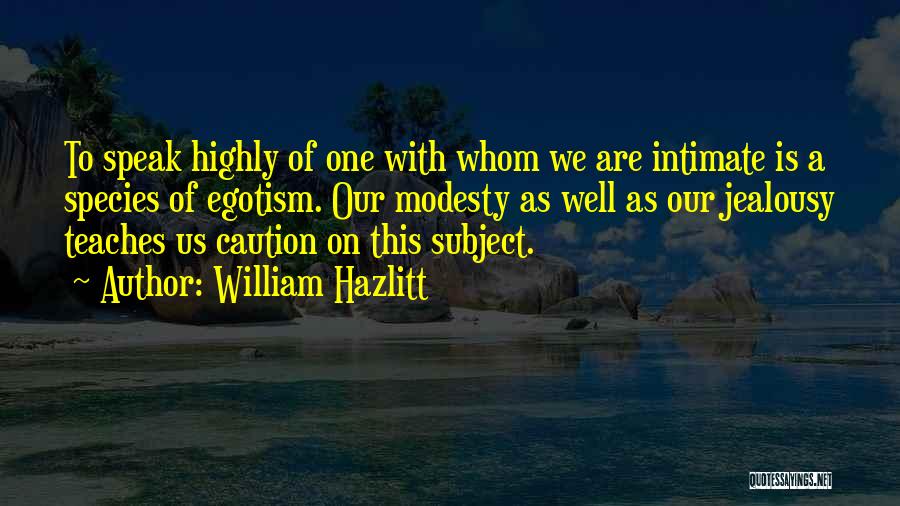 William Hazlitt Quotes: To Speak Highly Of One With Whom We Are Intimate Is A Species Of Egotism. Our Modesty As Well As