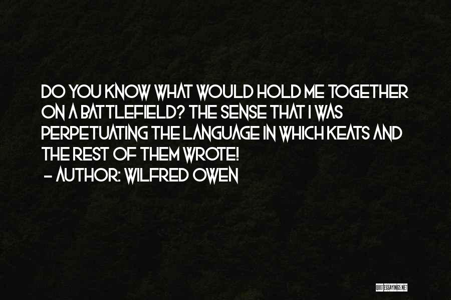 Wilfred Owen Quotes: Do You Know What Would Hold Me Together On A Battlefield? The Sense That I Was Perpetuating The Language In