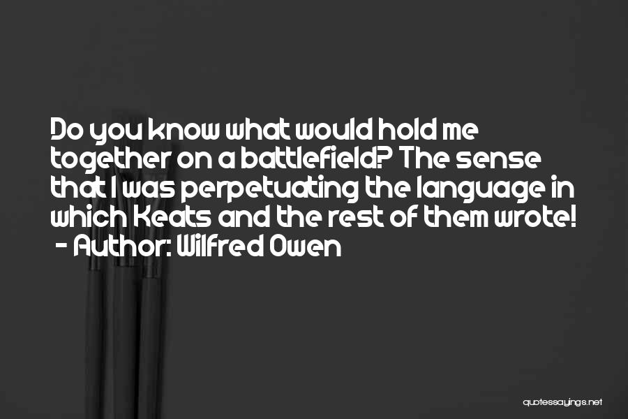 Wilfred Owen Quotes: Do You Know What Would Hold Me Together On A Battlefield? The Sense That I Was Perpetuating The Language In