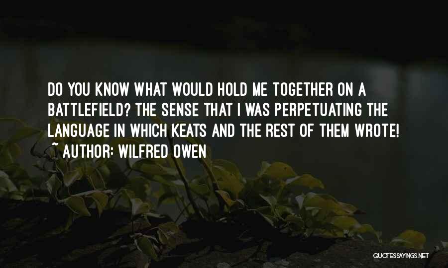 Wilfred Owen Quotes: Do You Know What Would Hold Me Together On A Battlefield? The Sense That I Was Perpetuating The Language In