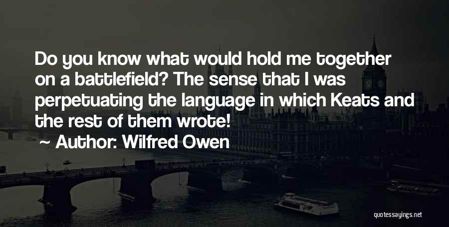 Wilfred Owen Quotes: Do You Know What Would Hold Me Together On A Battlefield? The Sense That I Was Perpetuating The Language In