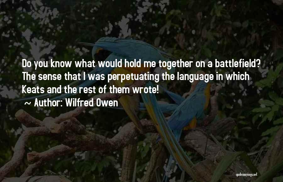 Wilfred Owen Quotes: Do You Know What Would Hold Me Together On A Battlefield? The Sense That I Was Perpetuating The Language In