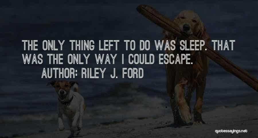 Riley J. Ford Quotes: The Only Thing Left To Do Was Sleep. That Was The Only Way I Could Escape.