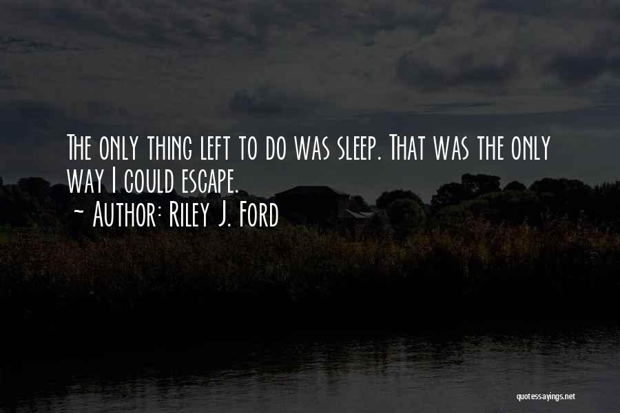 Riley J. Ford Quotes: The Only Thing Left To Do Was Sleep. That Was The Only Way I Could Escape.