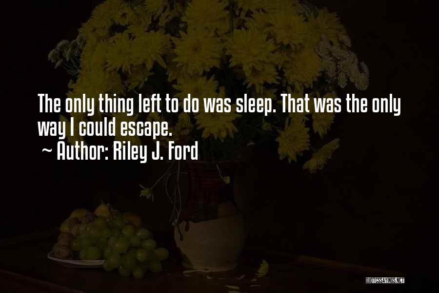 Riley J. Ford Quotes: The Only Thing Left To Do Was Sleep. That Was The Only Way I Could Escape.