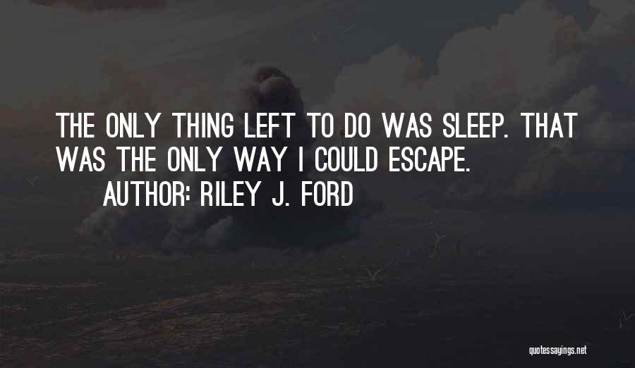 Riley J. Ford Quotes: The Only Thing Left To Do Was Sleep. That Was The Only Way I Could Escape.