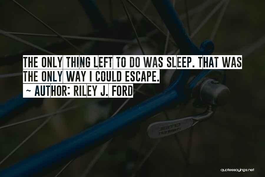 Riley J. Ford Quotes: The Only Thing Left To Do Was Sleep. That Was The Only Way I Could Escape.