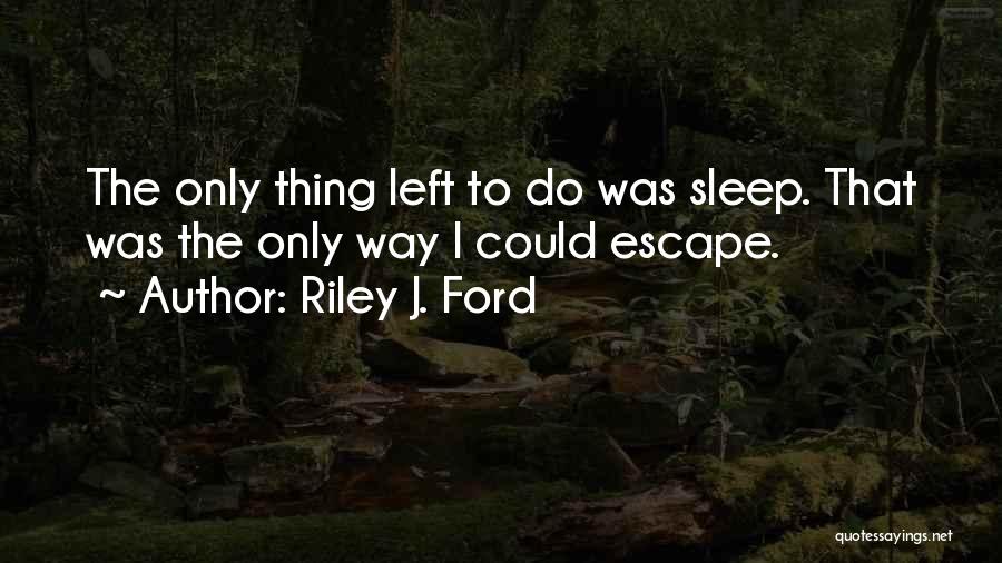 Riley J. Ford Quotes: The Only Thing Left To Do Was Sleep. That Was The Only Way I Could Escape.