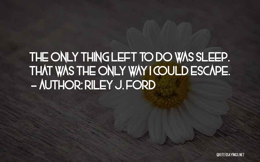 Riley J. Ford Quotes: The Only Thing Left To Do Was Sleep. That Was The Only Way I Could Escape.