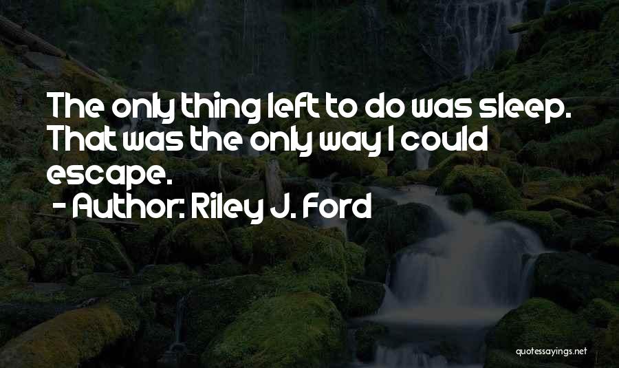 Riley J. Ford Quotes: The Only Thing Left To Do Was Sleep. That Was The Only Way I Could Escape.