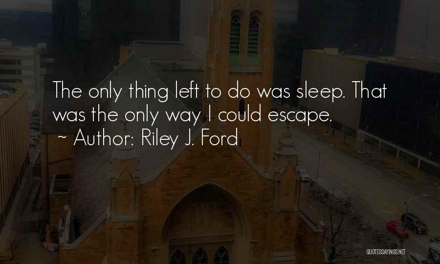 Riley J. Ford Quotes: The Only Thing Left To Do Was Sleep. That Was The Only Way I Could Escape.