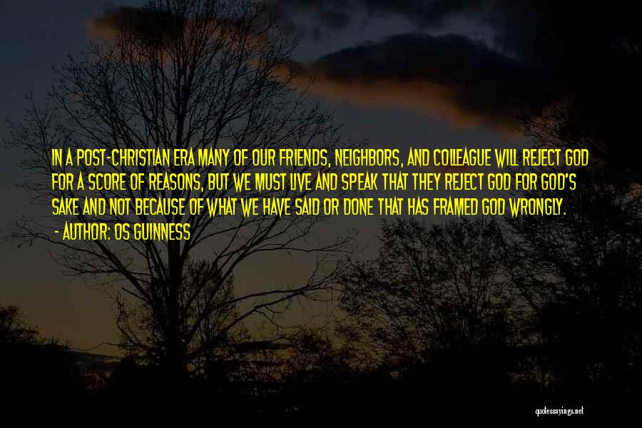 Os Guinness Quotes: In A Post-christian Era Many Of Our Friends, Neighbors, And Colleague Will Reject God For A Score Of Reasons, But