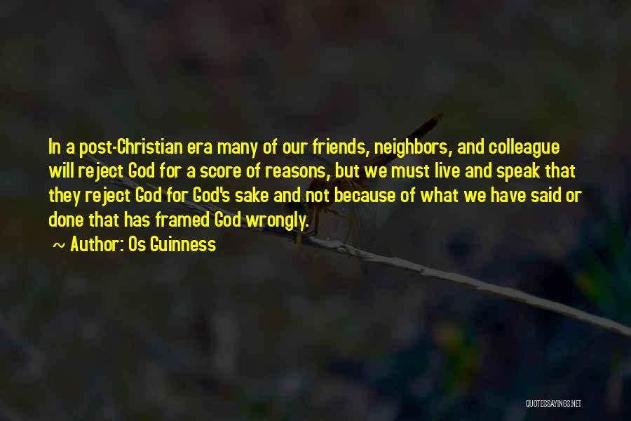 Os Guinness Quotes: In A Post-christian Era Many Of Our Friends, Neighbors, And Colleague Will Reject God For A Score Of Reasons, But