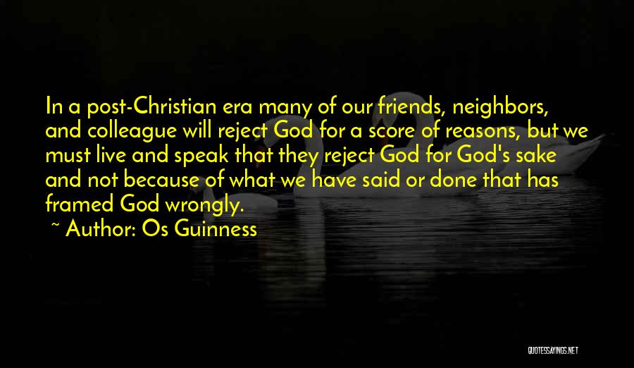 Os Guinness Quotes: In A Post-christian Era Many Of Our Friends, Neighbors, And Colleague Will Reject God For A Score Of Reasons, But