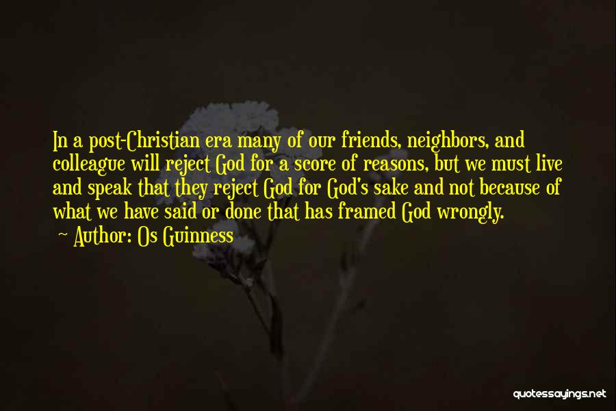 Os Guinness Quotes: In A Post-christian Era Many Of Our Friends, Neighbors, And Colleague Will Reject God For A Score Of Reasons, But